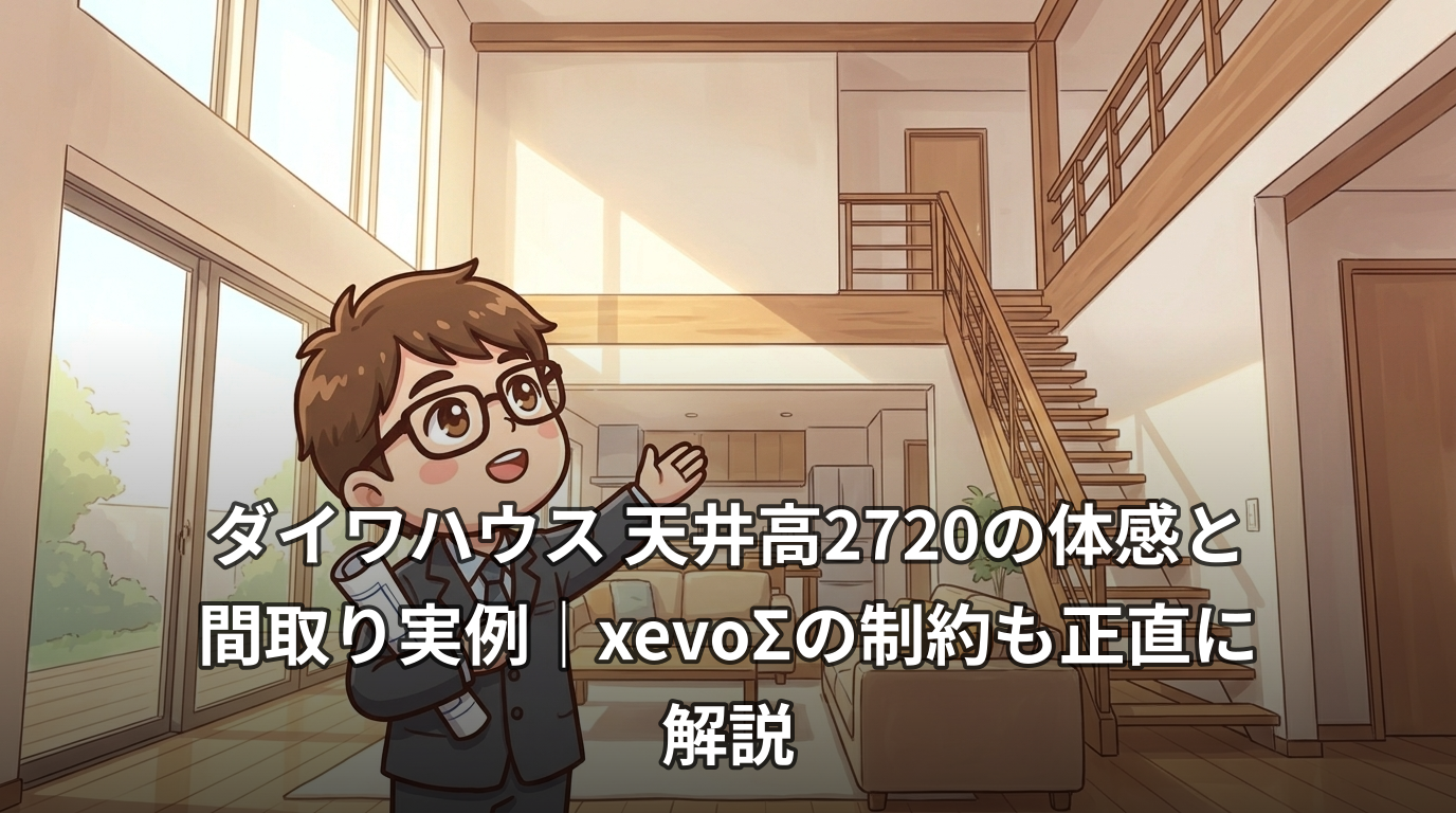 ダイワハウス 天井高2720の体感と間取り実例|xevoΣの制約も正直に解説